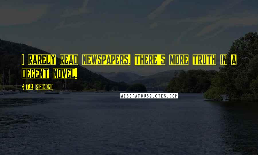 T.R. Richmond Quotes: I rarely read newspapers. There's more truth in a decent novel.