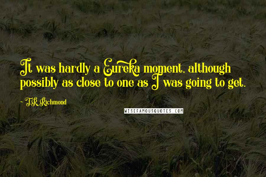 T.R. Richmond Quotes: It was hardly a Eureka moment, although possibly as close to one as I was going to get.