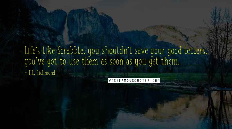 T.R. Richmond Quotes: Life's like Scrabble, you shouldn't save your good letters, you've got to use them as soon as you get them.