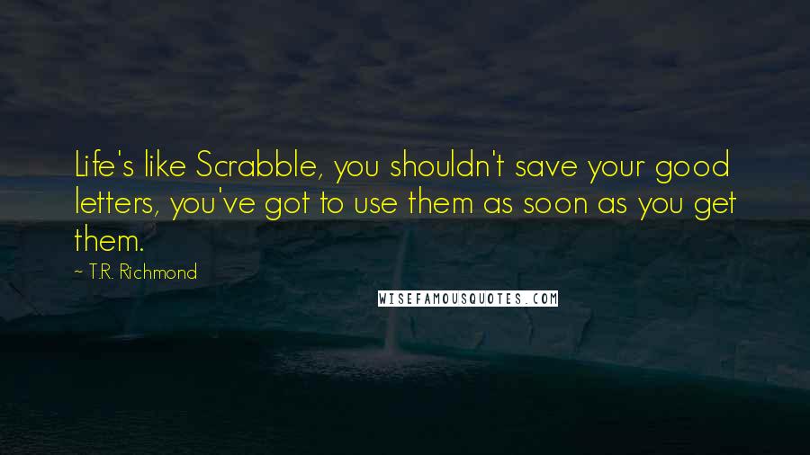 T.R. Richmond Quotes: Life's like Scrabble, you shouldn't save your good letters, you've got to use them as soon as you get them.
