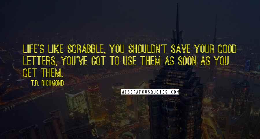 T.R. Richmond Quotes: Life's like Scrabble, you shouldn't save your good letters, you've got to use them as soon as you get them.