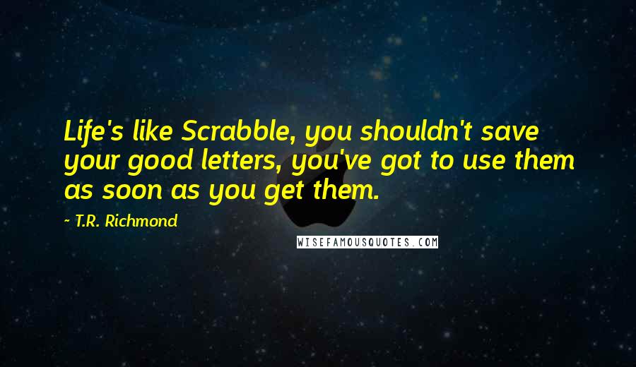 T.R. Richmond Quotes: Life's like Scrabble, you shouldn't save your good letters, you've got to use them as soon as you get them.