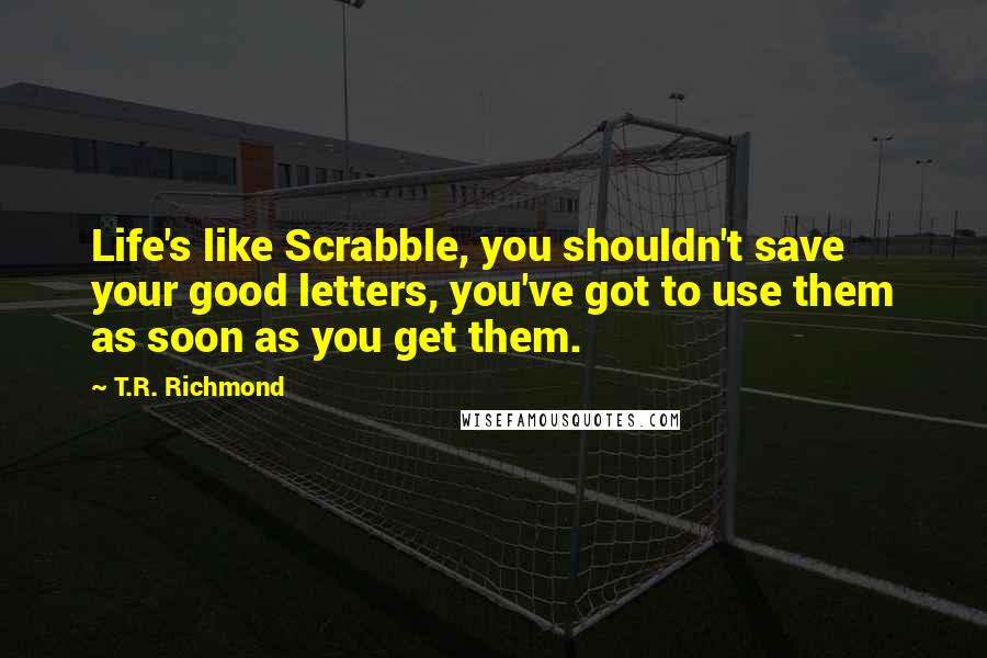 T.R. Richmond Quotes: Life's like Scrabble, you shouldn't save your good letters, you've got to use them as soon as you get them.