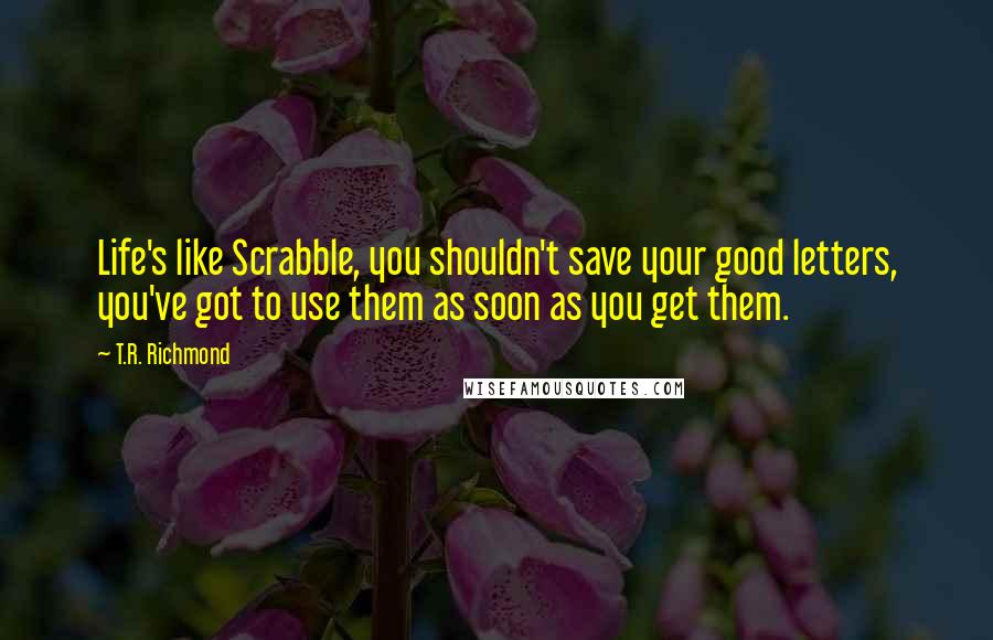 T.R. Richmond Quotes: Life's like Scrabble, you shouldn't save your good letters, you've got to use them as soon as you get them.