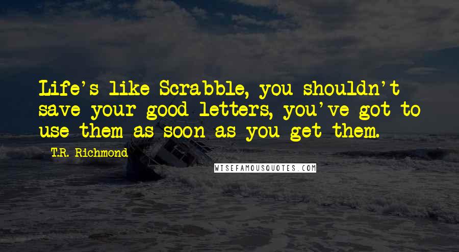 T.R. Richmond Quotes: Life's like Scrabble, you shouldn't save your good letters, you've got to use them as soon as you get them.