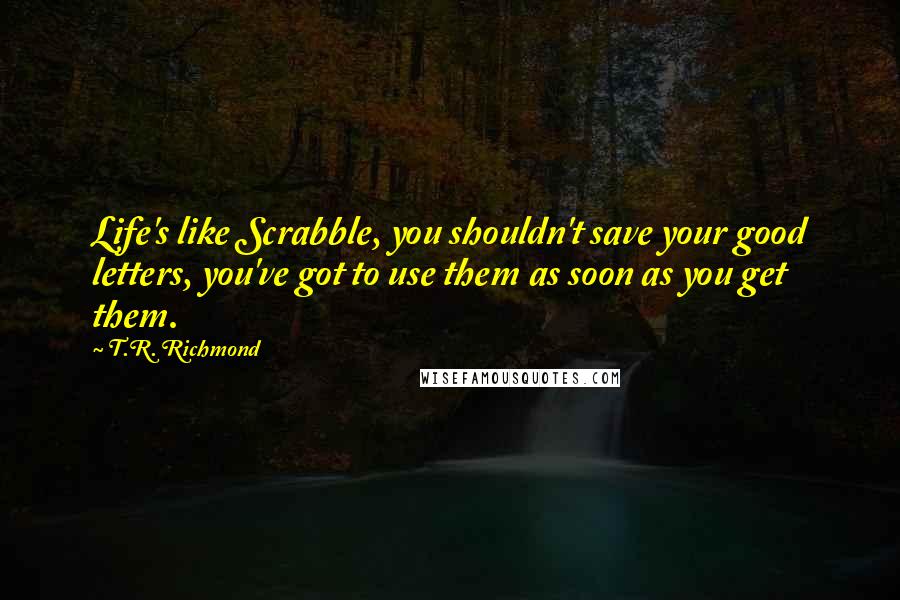 T.R. Richmond Quotes: Life's like Scrabble, you shouldn't save your good letters, you've got to use them as soon as you get them.