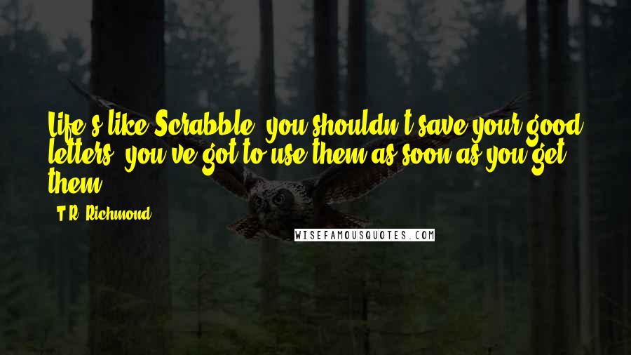 T.R. Richmond Quotes: Life's like Scrabble, you shouldn't save your good letters, you've got to use them as soon as you get them.