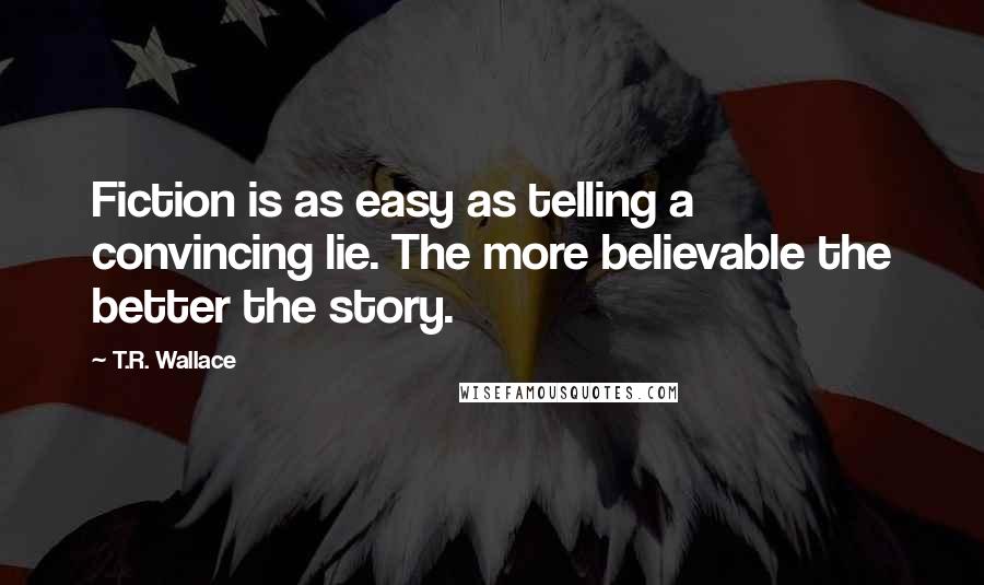 T.R. Wallace Quotes: Fiction is as easy as telling a convincing lie. The more believable the better the story.