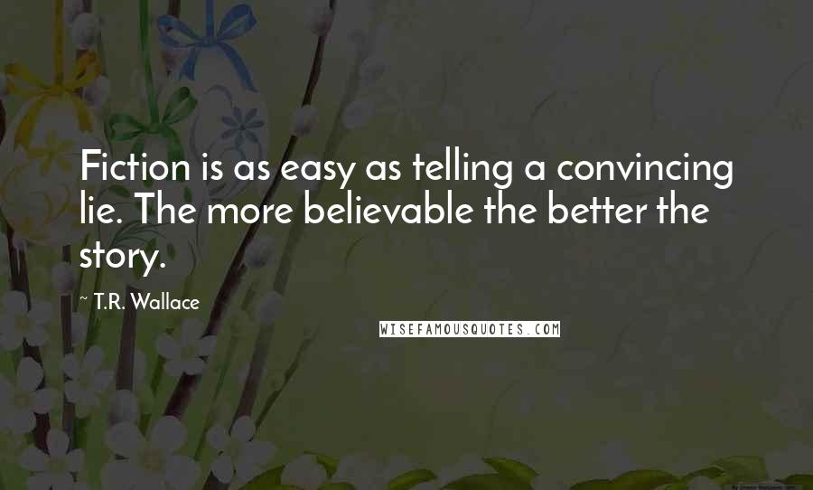 T.R. Wallace Quotes: Fiction is as easy as telling a convincing lie. The more believable the better the story.