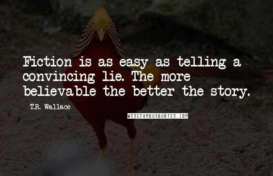 T.R. Wallace Quotes: Fiction is as easy as telling a convincing lie. The more believable the better the story.