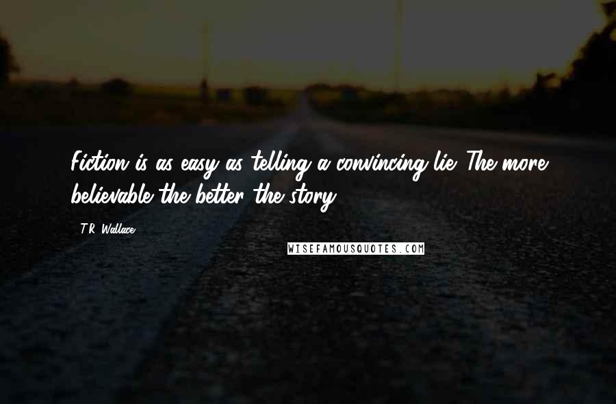 T.R. Wallace Quotes: Fiction is as easy as telling a convincing lie. The more believable the better the story.