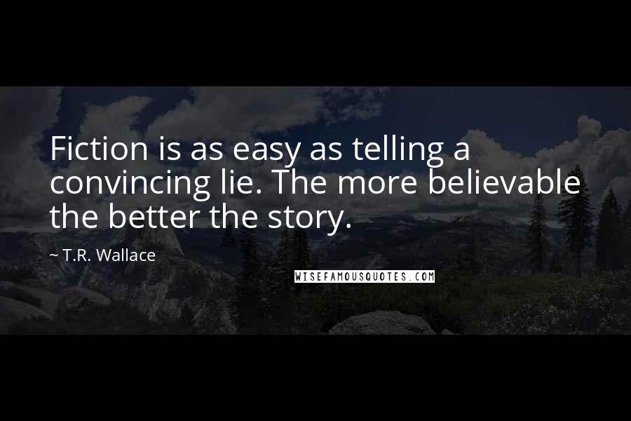 T.R. Wallace Quotes: Fiction is as easy as telling a convincing lie. The more believable the better the story.