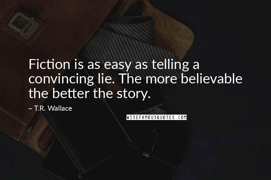 T.R. Wallace Quotes: Fiction is as easy as telling a convincing lie. The more believable the better the story.