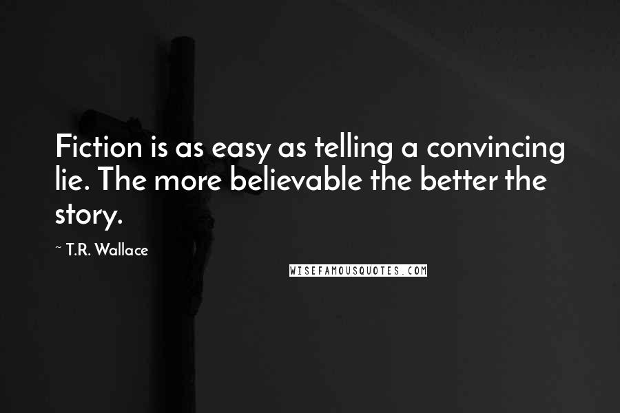 T.R. Wallace Quotes: Fiction is as easy as telling a convincing lie. The more believable the better the story.