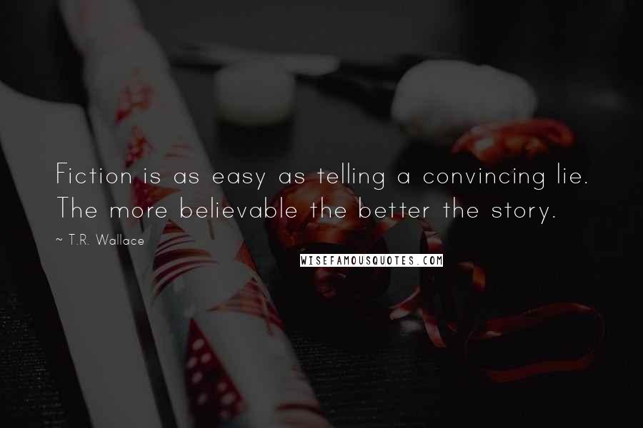 T.R. Wallace Quotes: Fiction is as easy as telling a convincing lie. The more believable the better the story.