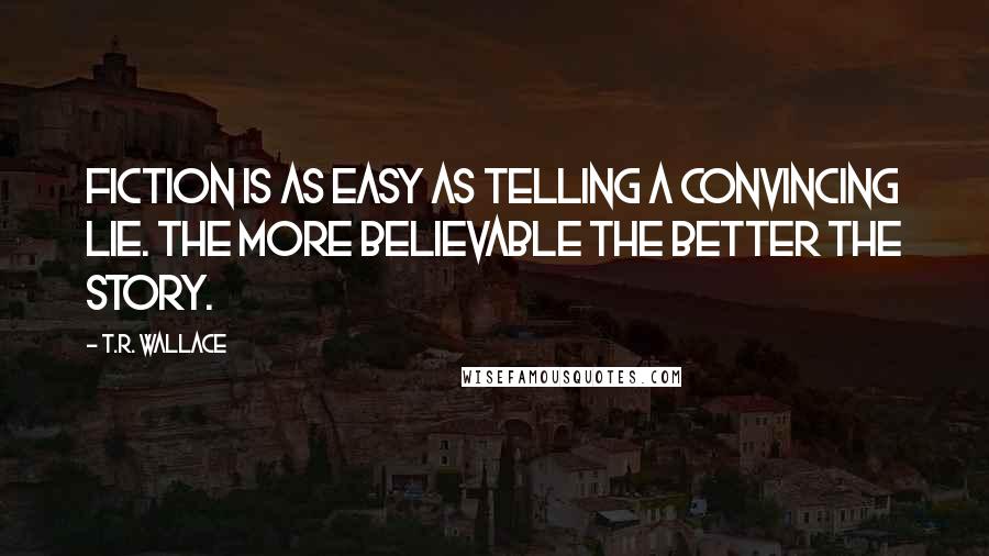 T.R. Wallace Quotes: Fiction is as easy as telling a convincing lie. The more believable the better the story.