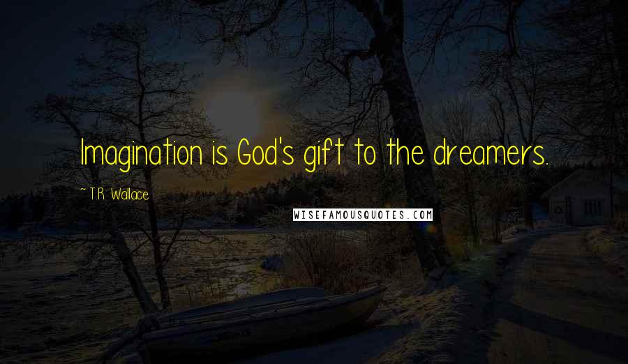 T.R. Wallace Quotes: Imagination is God's gift to the dreamers.