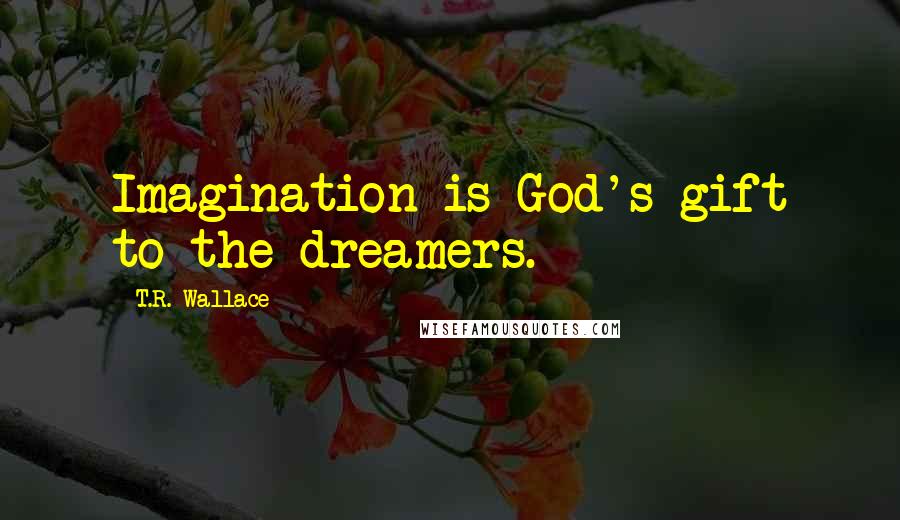 T.R. Wallace Quotes: Imagination is God's gift to the dreamers.