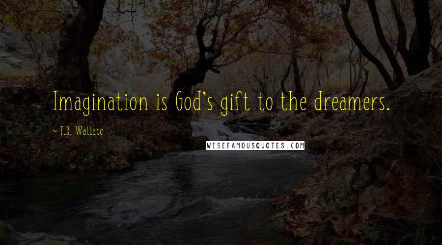 T.R. Wallace Quotes: Imagination is God's gift to the dreamers.