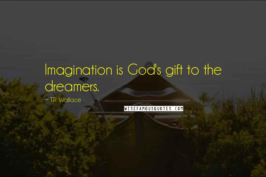 T.R. Wallace Quotes: Imagination is God's gift to the dreamers.