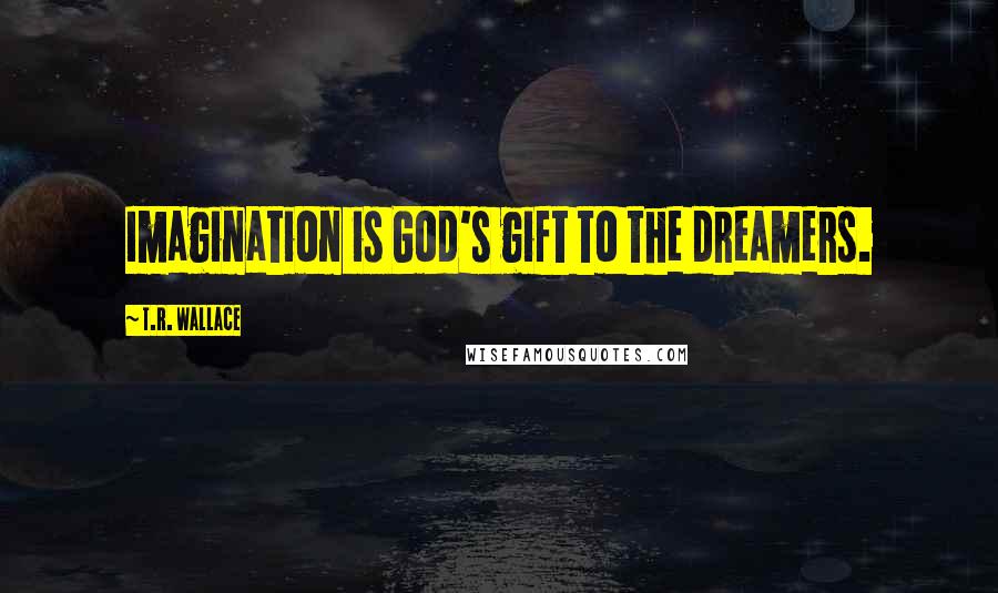 T.R. Wallace Quotes: Imagination is God's gift to the dreamers.