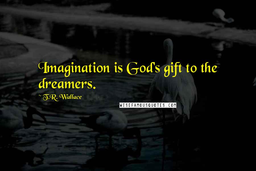 T.R. Wallace Quotes: Imagination is God's gift to the dreamers.