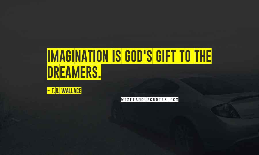 T.R. Wallace Quotes: Imagination is God's gift to the dreamers.