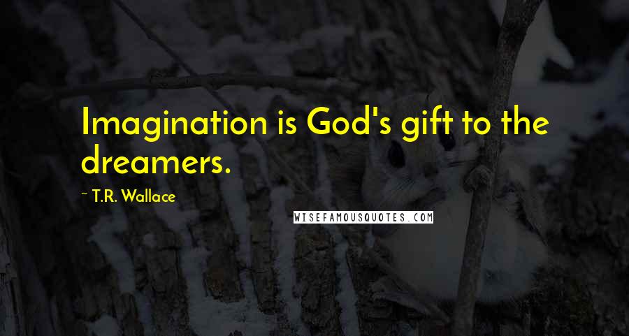 T.R. Wallace Quotes: Imagination is God's gift to the dreamers.