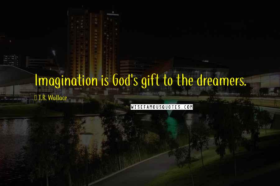 T.R. Wallace Quotes: Imagination is God's gift to the dreamers.
