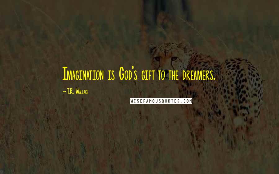 T.R. Wallace Quotes: Imagination is God's gift to the dreamers.
