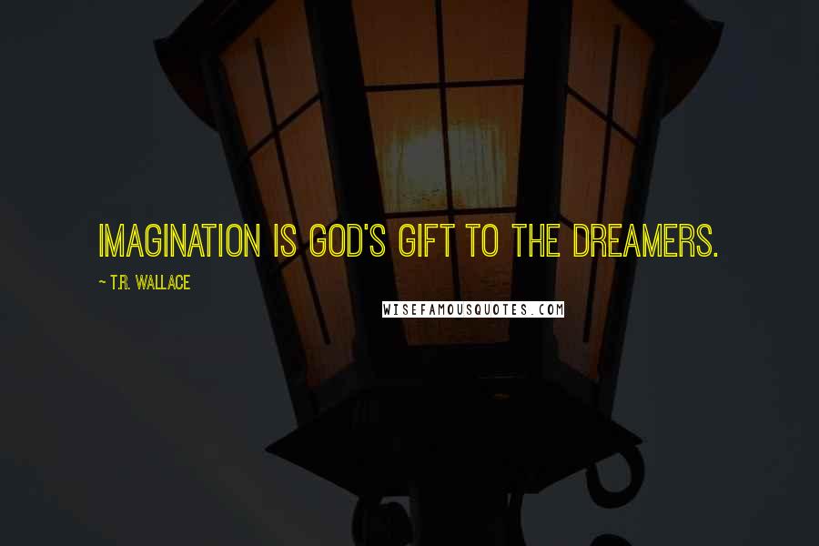 T.R. Wallace Quotes: Imagination is God's gift to the dreamers.