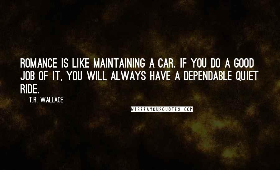 T.R. Wallace Quotes: Romance is like maintaining a car. If you do a good job of it, you will always have a dependable quiet ride.
