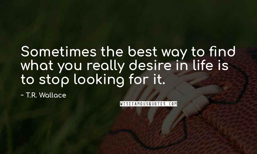 T.R. Wallace Quotes: Sometimes the best way to find what you really desire in life is to stop looking for it.