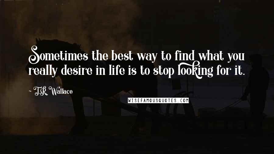 T.R. Wallace Quotes: Sometimes the best way to find what you really desire in life is to stop looking for it.