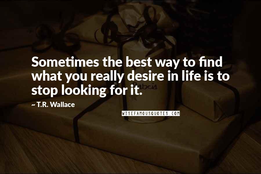 T.R. Wallace Quotes: Sometimes the best way to find what you really desire in life is to stop looking for it.