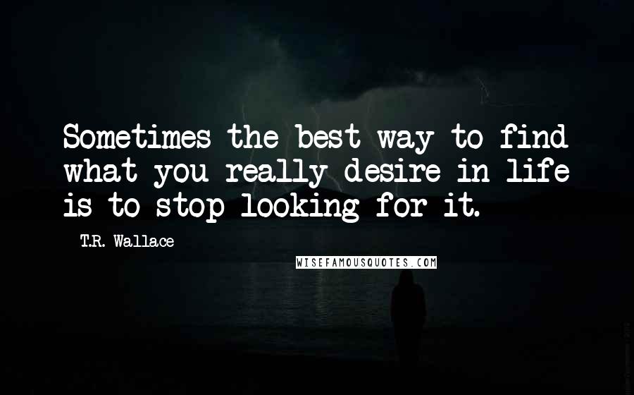 T.R. Wallace Quotes: Sometimes the best way to find what you really desire in life is to stop looking for it.