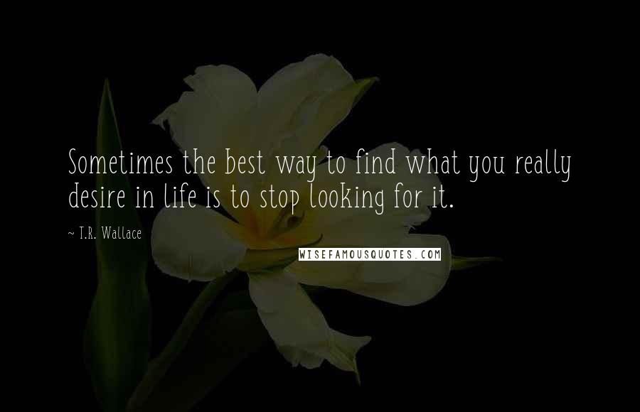 T.R. Wallace Quotes: Sometimes the best way to find what you really desire in life is to stop looking for it.