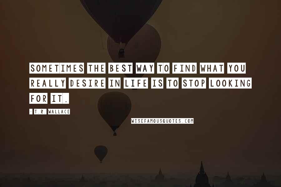 T.R. Wallace Quotes: Sometimes the best way to find what you really desire in life is to stop looking for it.