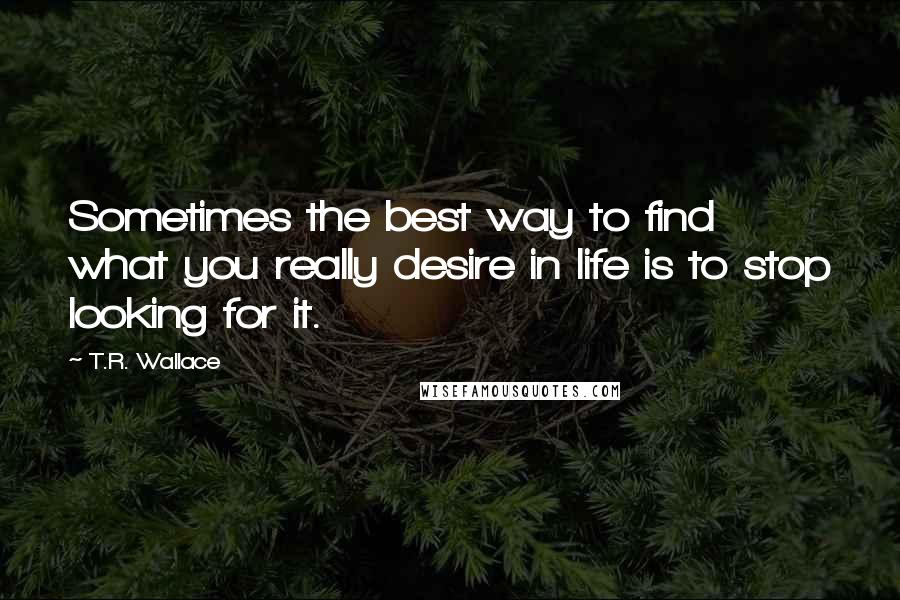 T.R. Wallace Quotes: Sometimes the best way to find what you really desire in life is to stop looking for it.