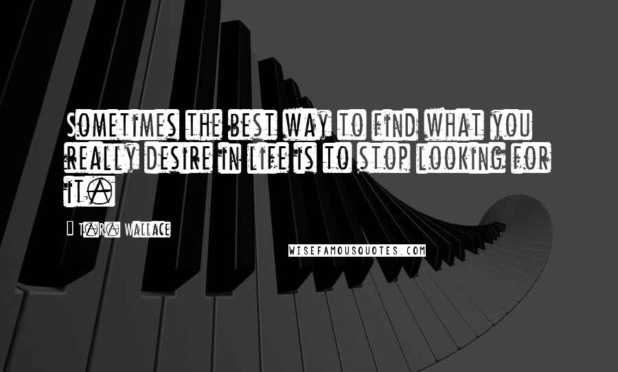 T.R. Wallace Quotes: Sometimes the best way to find what you really desire in life is to stop looking for it.