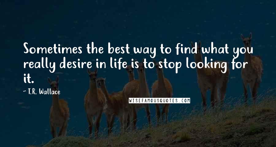 T.R. Wallace Quotes: Sometimes the best way to find what you really desire in life is to stop looking for it.