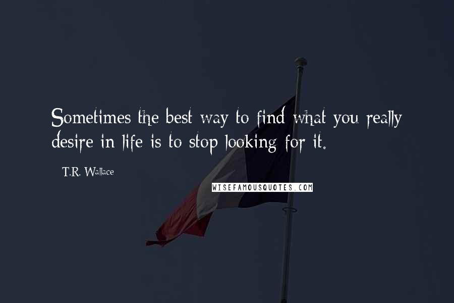 T.R. Wallace Quotes: Sometimes the best way to find what you really desire in life is to stop looking for it.