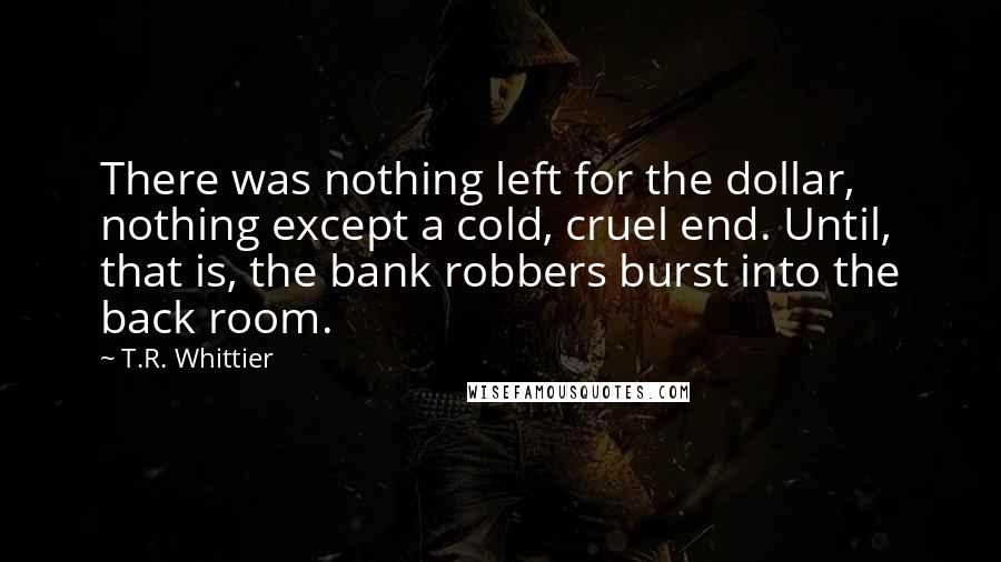 T.R. Whittier Quotes: There was nothing left for the dollar, nothing except a cold, cruel end. Until, that is, the bank robbers burst into the back room.