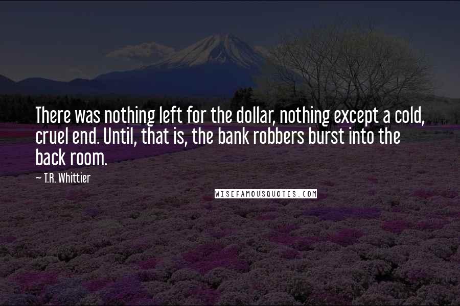 T.R. Whittier Quotes: There was nothing left for the dollar, nothing except a cold, cruel end. Until, that is, the bank robbers burst into the back room.
