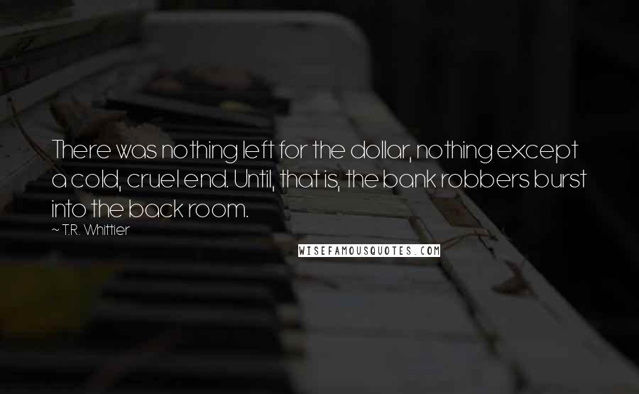 T.R. Whittier Quotes: There was nothing left for the dollar, nothing except a cold, cruel end. Until, that is, the bank robbers burst into the back room.