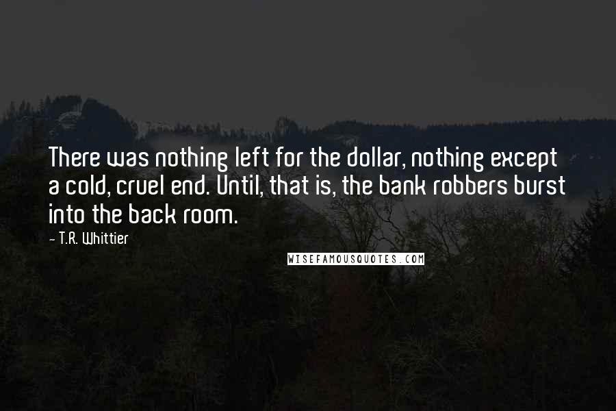 T.R. Whittier Quotes: There was nothing left for the dollar, nothing except a cold, cruel end. Until, that is, the bank robbers burst into the back room.