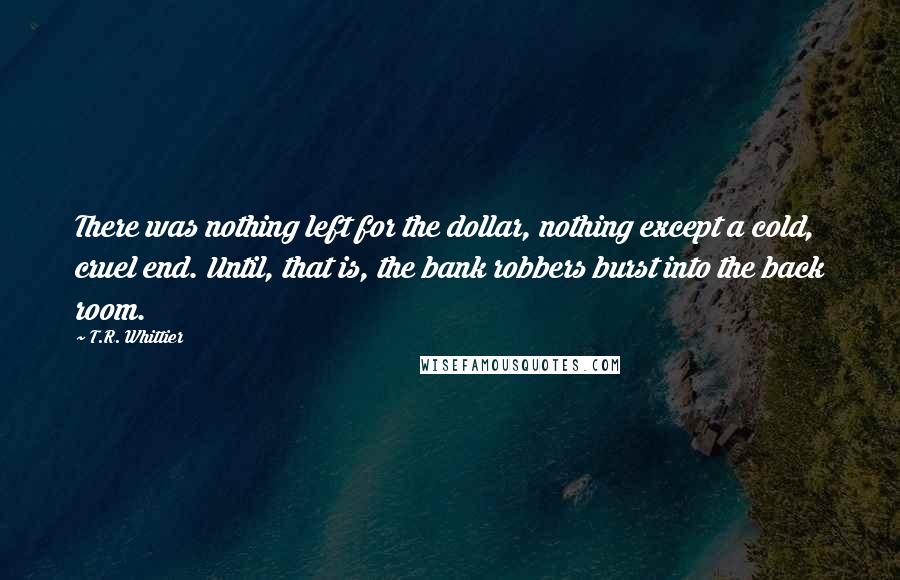 T.R. Whittier Quotes: There was nothing left for the dollar, nothing except a cold, cruel end. Until, that is, the bank robbers burst into the back room.