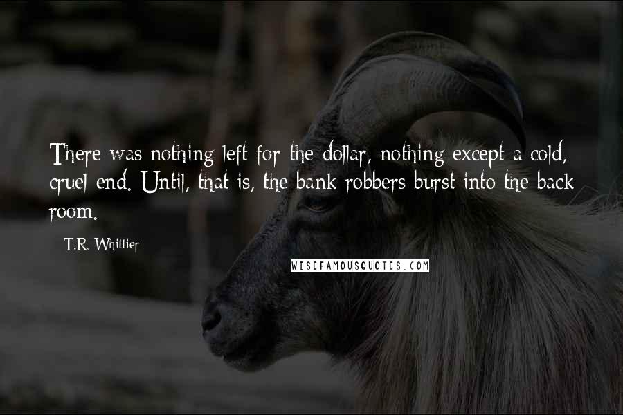 T.R. Whittier Quotes: There was nothing left for the dollar, nothing except a cold, cruel end. Until, that is, the bank robbers burst into the back room.