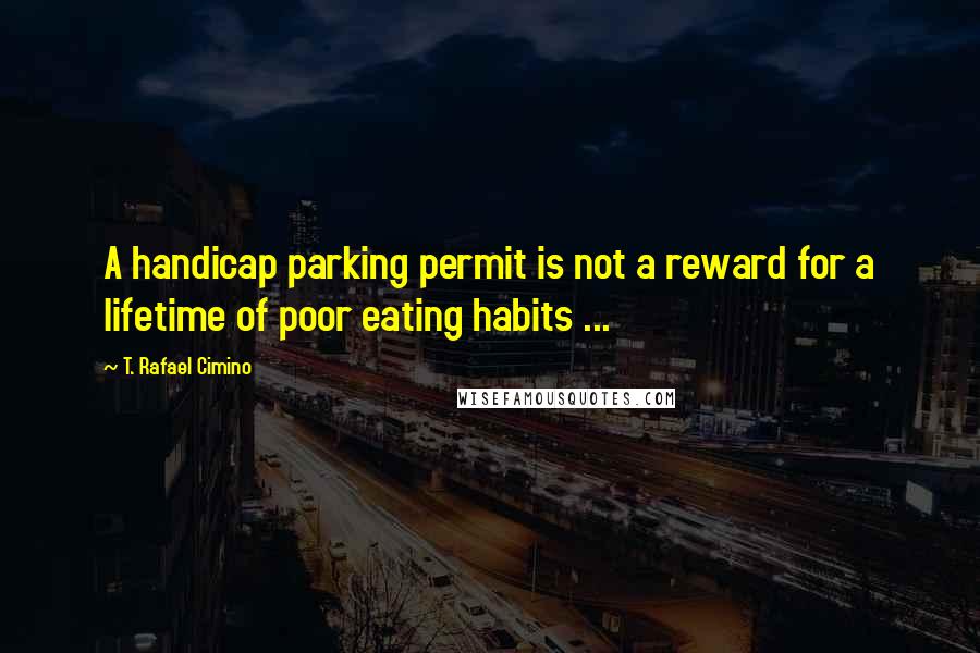 T. Rafael Cimino Quotes: A handicap parking permit is not a reward for a lifetime of poor eating habits ...