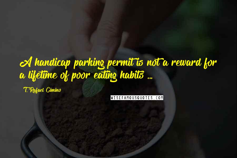 T. Rafael Cimino Quotes: A handicap parking permit is not a reward for a lifetime of poor eating habits ...